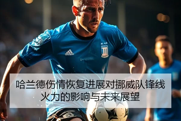 哈兰德伤情恢复进展对挪威队锋线火力的影响与未来展望